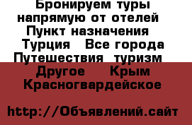 Бронируем туры напрямую от отелей › Пункт назначения ­ Турция - Все города Путешествия, туризм » Другое   . Крым,Красногвардейское